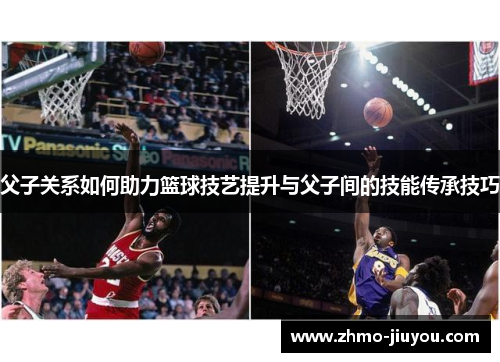 父子关系如何助力篮球技艺提升与父子间的技能传承技巧 父子关系如何助力篮球技艺提升与父子间的技能传承技巧