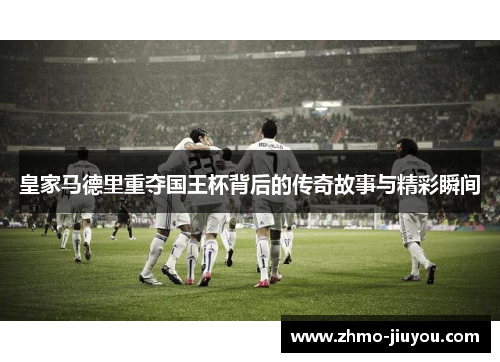 皇家马德里重夺国王杯背后的传奇故事与精彩瞬间 皇家马德里重夺国王杯背后的传奇故事与精彩瞬间