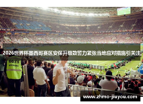 2026世界杯墨西哥赛区安保升级致警力紧张当地应对措施引关注 2026世界杯墨西哥赛区安保升级致警力紧张当地应对措施引关注