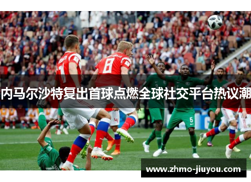 内马尔沙特复出首球点燃全球社交平台热议潮 内马尔沙特复出首球点燃全球社交平台热议潮