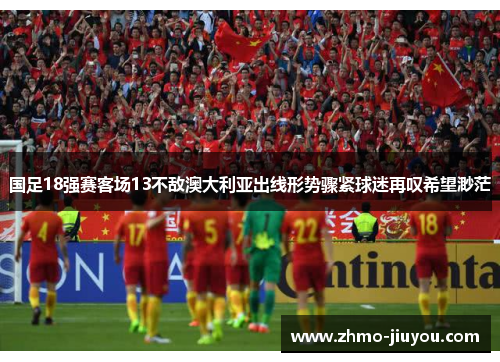 国足18强赛客场13不敌澳大利亚出线形势骤紧球迷再叹希望渺茫 国足18强赛客场13不敌澳大利亚出线形势骤紧球迷再叹希望渺茫
