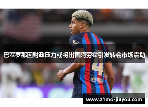 巴塞罗那因财政压力或将出售阿劳霍引发转会市场震动