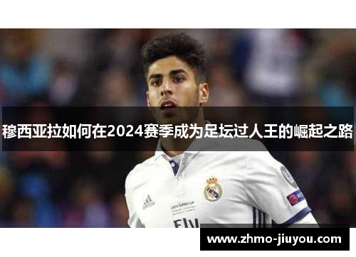 穆西亚拉如何在2024赛季成为足坛过人王的崛起之路 穆西亚拉如何在2024赛季成为足坛过人王的崛起之路
