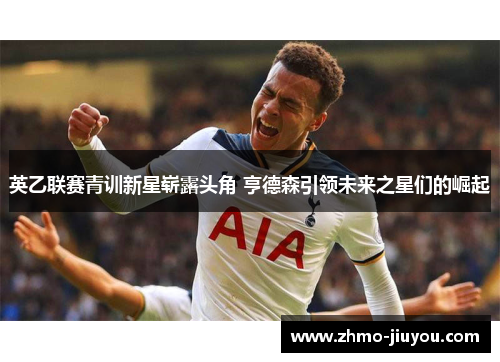 英乙联赛青训新星崭露头角 亨德森引领未来之星们的崛起