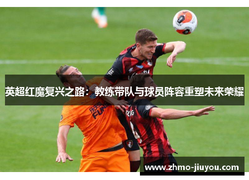 英超红魔复兴之路：教练带队与球员阵容重塑未来荣耀