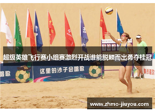 超级英雄飞行赛小组赛激烈开战谁能脱颖而出勇夺桂冠