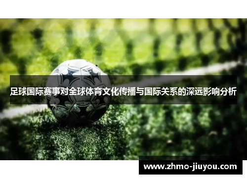 足球国际赛事对全球体育文化传播与国际关系的深远影响分析 足球国际赛事对全球体育文化传播与国际关系的深远影响分析