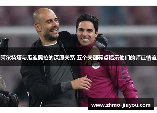 阿尔特塔与瓜迪奥拉的深厚关系 五个关键亮点揭示他们的师徒情谊 阿尔特塔与瓜迪奥拉的深厚关系 五个关键亮点揭示他们的师徒情谊