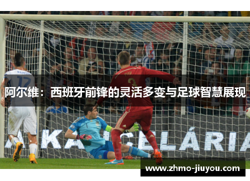 阿尔维:西班牙前锋的灵活多变与足球智慧展现 阿尔维:西班牙前锋的灵活多变与足球智慧展现