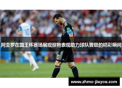 阿圭罗在国王杯赛场展现惊艳表现助力球队晋级的精彩瞬间 阿圭罗在国王杯赛场展现惊艳表现助力球队晋级的精彩瞬间