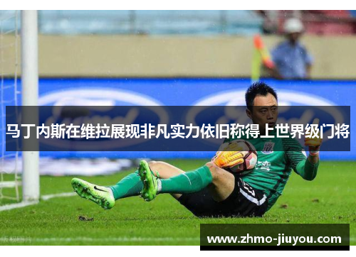 马丁内斯在维拉展现非凡实力依旧称得上世界级门将 马丁内斯在维拉展现非凡实力依旧称得上世界级门将