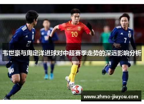 韦世豪与周定洋进球对中超赛季走势的深远影响分析 韦世豪与周定洋进球对中超赛季走势的深远影响分析