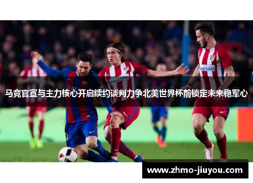 马竞官宣与主力核心开启续约谈判力争北美世界杯前锁定未来稳军心 马竞官宣与主力核心开启续约谈判力争北美世界杯前锁定未来稳军心