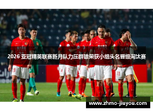 2026 亚冠精英联赛新月队力压群雄荣获小组头名晋级淘汰赛 2026 亚冠精英联赛新月队力压群雄荣获小组头名晋级淘汰赛