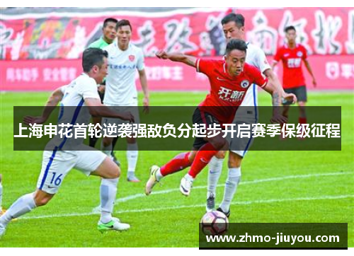 上海申花首轮逆袭强敌负分起步开启赛季保级征程 上海申花首轮逆袭强敌负分起步开启赛季保级征程