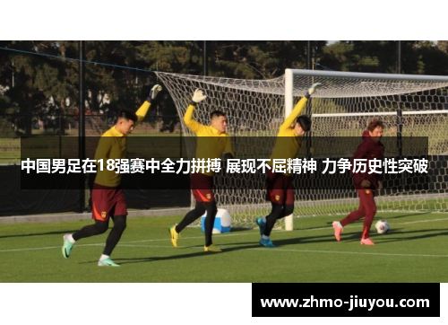 中国男足在18强赛中全力拼搏 展现不屈精神 力争历史性突破 中国男足在18强赛中全力拼搏 展现不屈精神 力争历史性突破