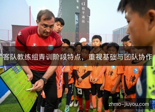 客队教练组青训阶段特点，重视基础与团队协作