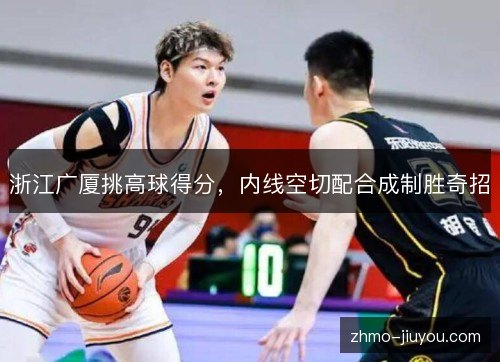 浙江广厦挑高球得分，内线空切配合成制胜奇招