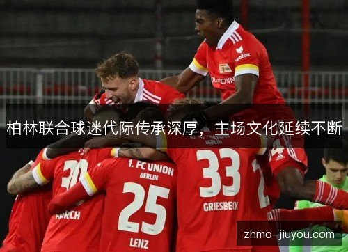 柏林联合球迷代际传承深厚,主场文化延续不断 柏林联合球迷代际传承深厚,主场文化延续不断